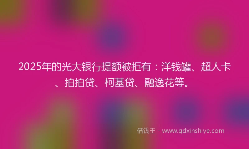 2025年的光大银行提额被拒有：洋钱罐、超人卡、拍拍贷、柯基贷、融逸花等。