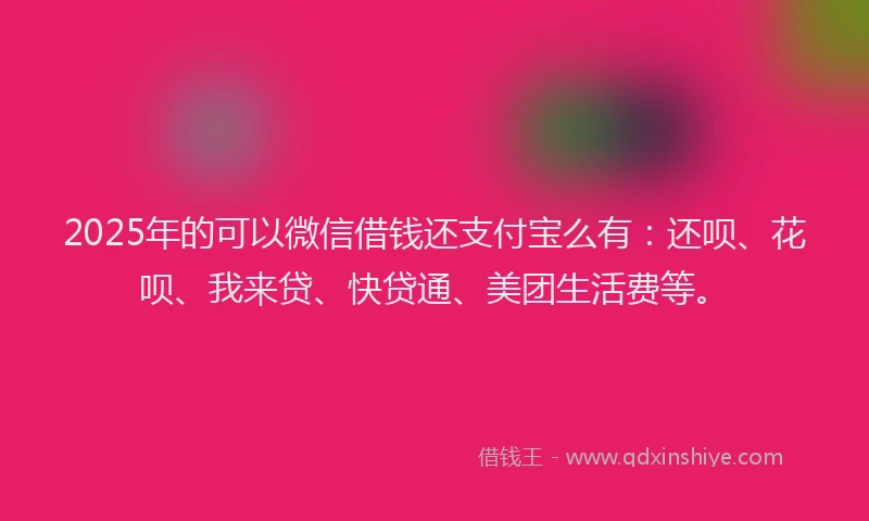 2025年的可以微信借钱还支付宝么有：还呗、花呗、我来贷、快贷通、美团生活费等。