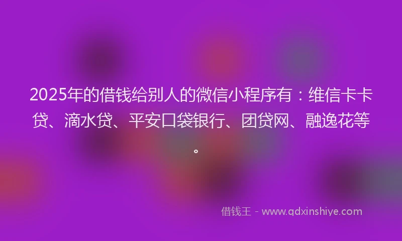 2025年的借钱给别人的微信小程序有：维信卡卡贷、滴水贷、平安口袋银行、团贷网、融逸花等。