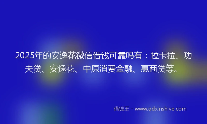 2025年的安逸花微信借钱可靠吗有：拉卡拉、功夫贷、安逸花、中原消费金融、惠商贷等。