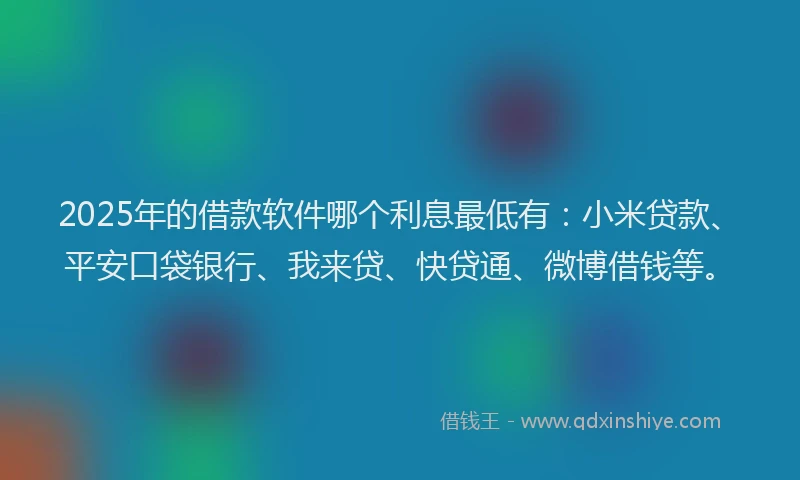 2025年的借款软件哪个利息最低有：小米贷款、平安口袋银行、我来贷、快贷通、微博借钱等。