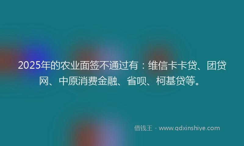 2025年的农业面签不通过有：维信卡卡贷、团贷网、中原消费金融、省呗、柯基贷等。