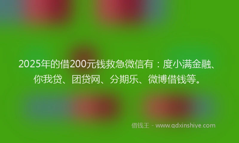 2025年的借200元钱救急微信有：度小满金融、你我贷、团贷网、分期乐、微博借钱等。