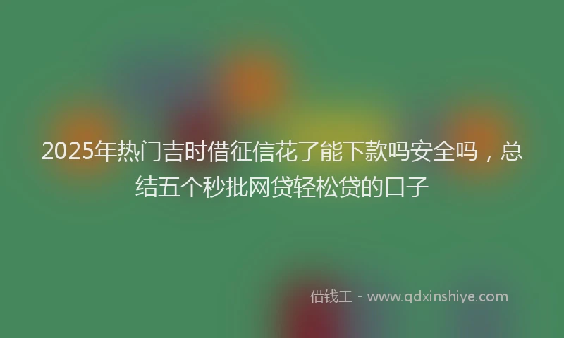 2025年热门吉时借征信花了能下款吗安全吗，总结五个秒批网贷轻松贷的口子