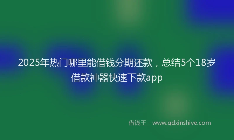 2025年热门哪里能借钱分期还款，总结5个18岁借款神器快速下款app