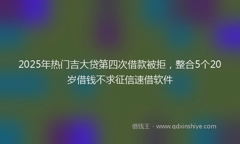 2025年热门吉大贷第四次借款被拒，整合5个20岁借钱不求征信速借软件