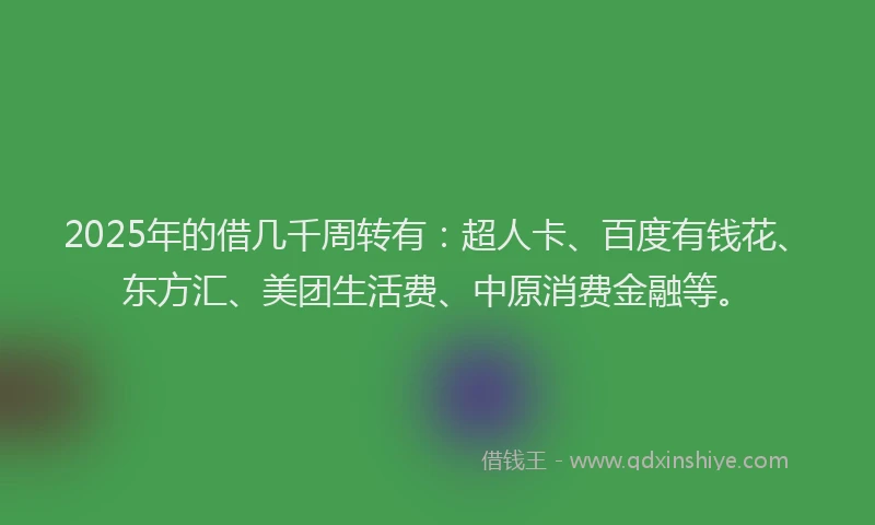 2025年的借几千周转有：超人卡、百度有钱花、东方汇、美团生活费、中原消费金融等。