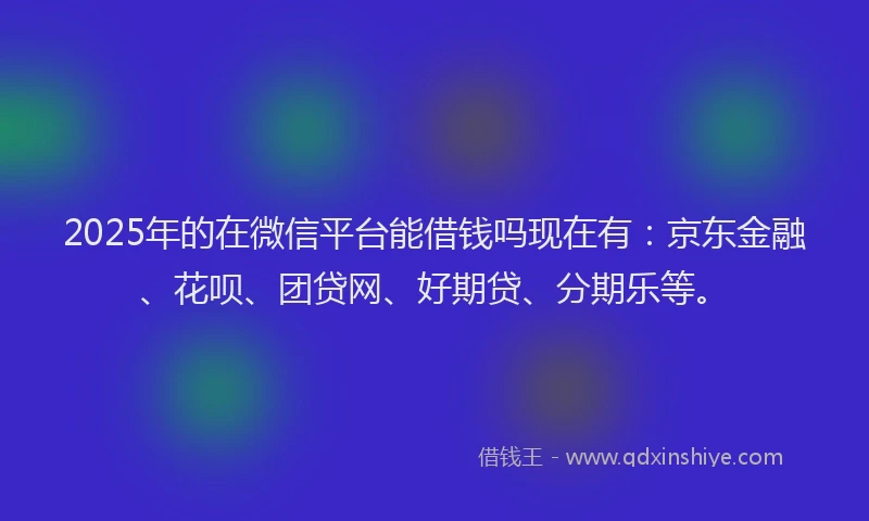 2025年的在微信平台能借钱吗现在有：京东金融、花呗、团贷网、好期贷、分期乐等。