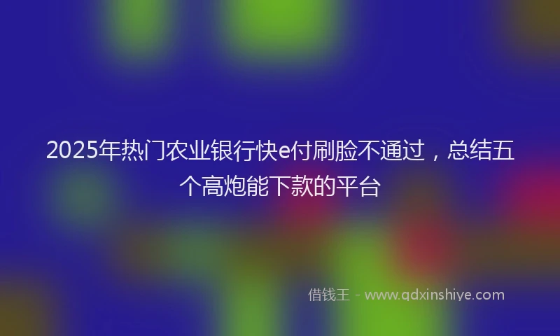 2025年热门农业银行快e付刷脸不通过，总结五个高炮能下款的平台