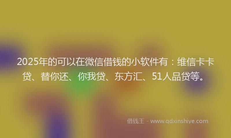 2025年的可以在微信借钱的小软件有：维信卡卡贷、替你还、你我贷、东方汇、51人品贷等。