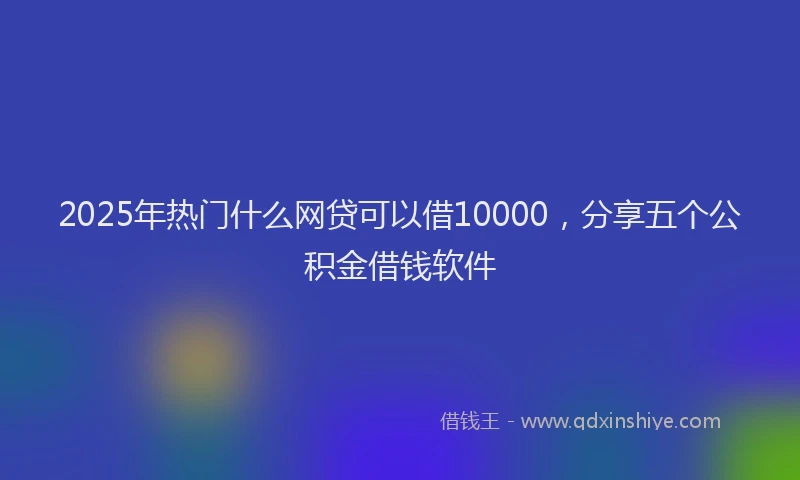 2025年热门什么网贷可以借10000，分享五个公积金借钱软件