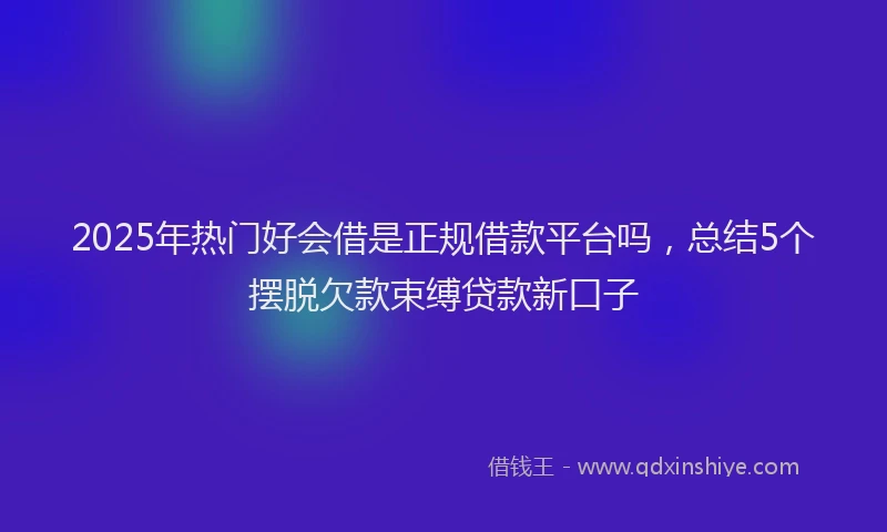 2025年热门好会借是正规借款平台吗，总结5个摆脱欠款束缚贷款新口子