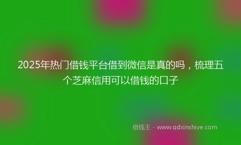 2025年热门借钱平台借到微信是真的吗，梳理五个芝麻信用可以借钱的口子