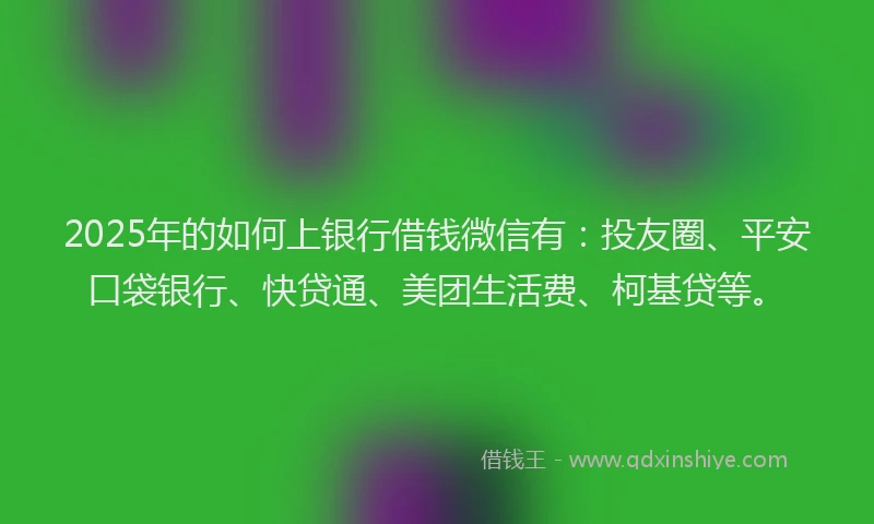 2025年的如何上银行借钱微信有：投友圈、平安口袋银行、快贷通、美团生活费、柯基贷等。