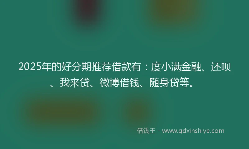 2025年的好分期推荐借款有：度小满金融、还呗、我来贷、微博借钱、随身贷等。