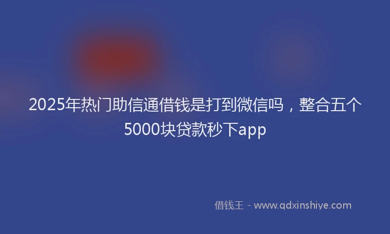 2025年热门助信通借钱是打到微信吗，整合五个5000块贷款秒下app