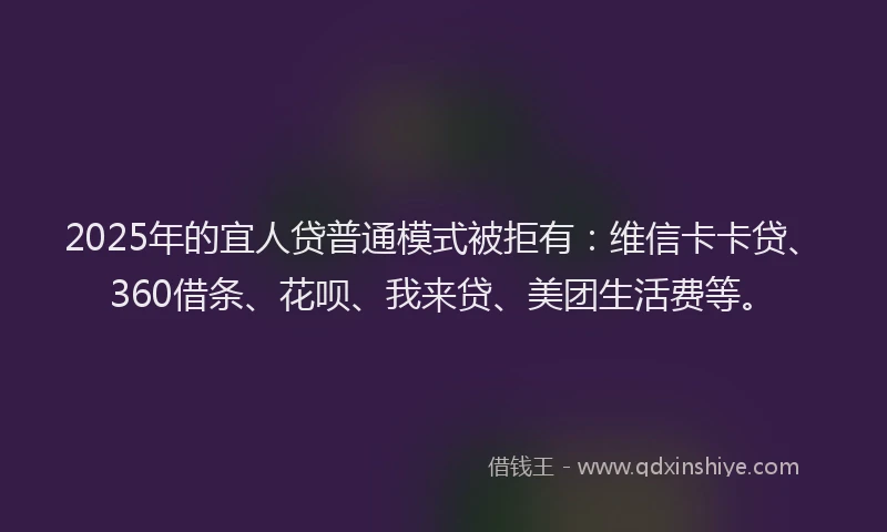 2025年的宜人贷普通模式被拒有：维信卡卡贷、360借条、花呗、我来贷、美团生活费等。