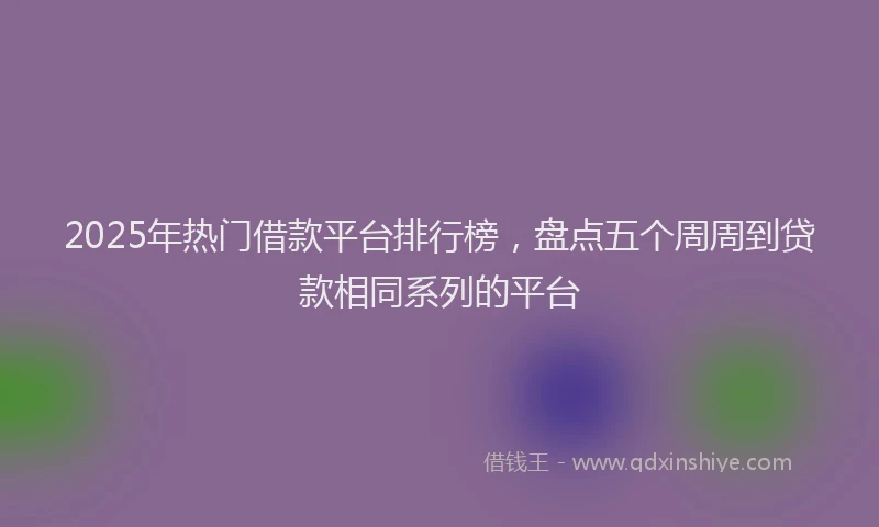 2025年热门借款平台排行榜，盘点五个周周到贷款相同系列的平台