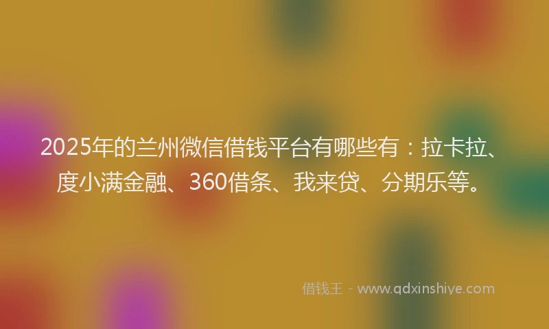 2025年的兰州微信借钱平台有哪些有：拉卡拉、度小满金融、360借条、我来贷、分期乐等。