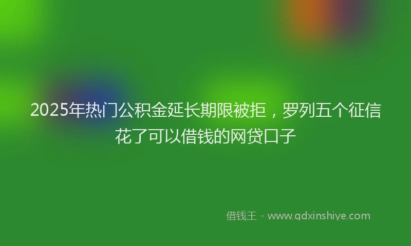 2025年热门公积金延长期限被拒,罗列五个征信花了可以借钱的网贷口子