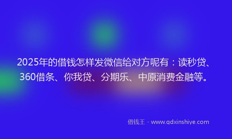 2025年的借钱怎样发微信给对方呢有：读秒贷、360借条、你我贷、分期乐、中原消费金融等。