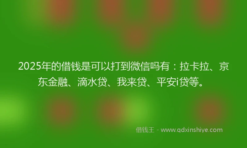 2025年的借钱是可以打到微信吗有：拉卡拉、京东金融、滴水贷、我来贷、平安i贷等。