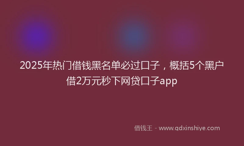 2025年热门借钱黑名单必过口子，概括5个黑户借2万元秒下网贷口子app