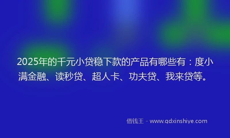 2025年的千元小贷稳下款的产品有哪些有：度小满金融、读秒贷、超人卡、功夫贷、我来贷等。