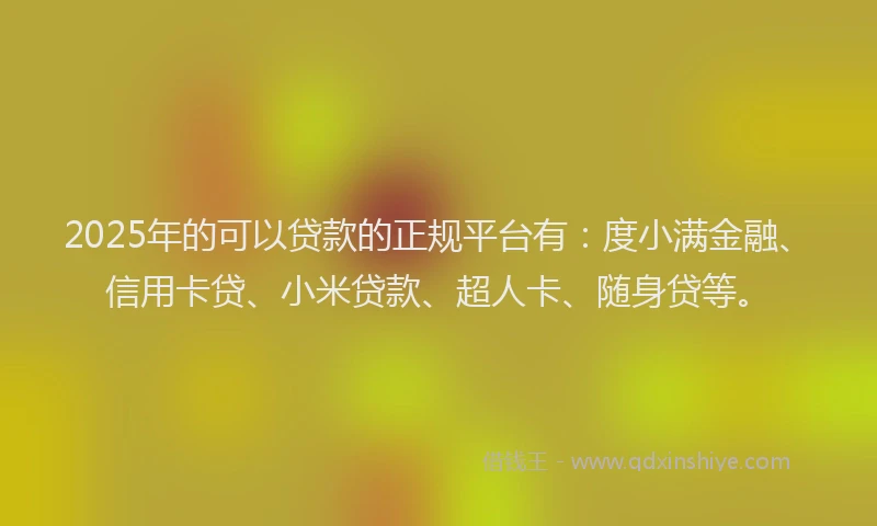 2025年的可以贷款的正规平台有：度小满金融、信用卡贷、小米贷款、超人卡、随身贷等。