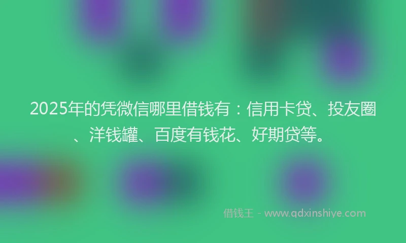 2025年的凭微信哪里借钱有：信用卡贷、投友圈、洋钱罐、百度有钱花、好期贷等。
