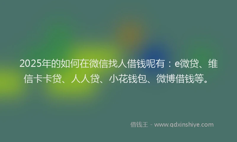2025年的如何在微信找人借钱呢有：e微贷、维信卡卡贷、人人贷、小花钱包、微博借钱等。