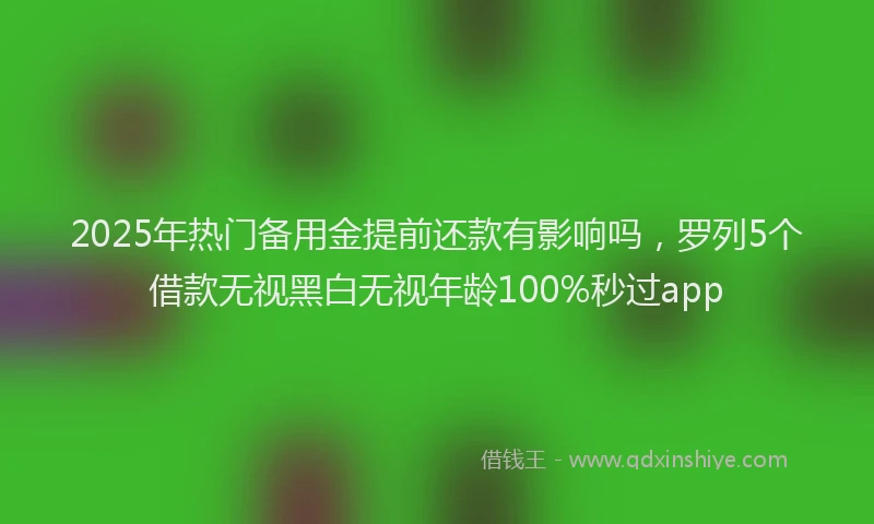 2025年热门备用金提前还款有影响吗，罗列5个借款无视黑白无视年龄100%秒过app