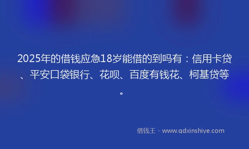 2025年的借钱应急18岁能借的到吗有：信用卡贷、平安口袋银行、花呗、百度有钱花、柯基贷等。