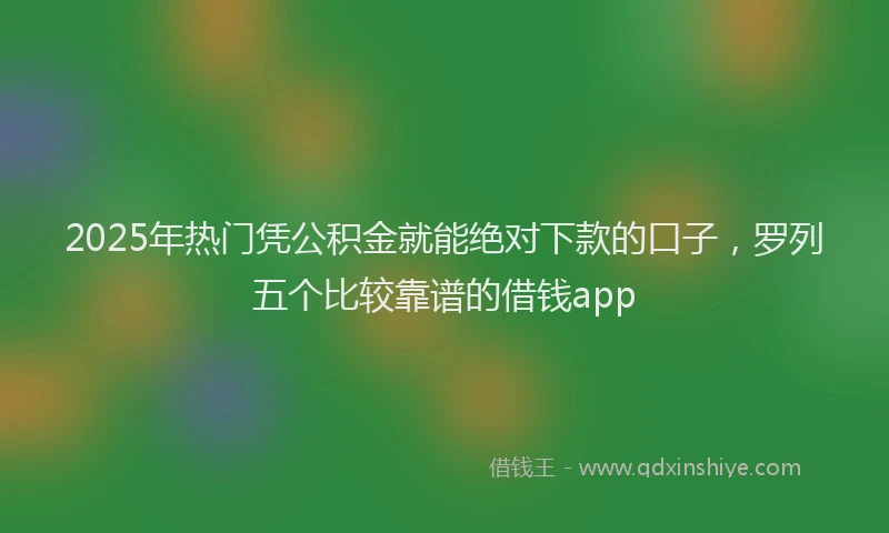 2025年热门凭公积金就能绝对下款的口子，罗列五个比较靠谱的借钱app