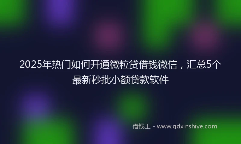 2025年热门如何开通微粒贷借钱微信，汇总5个最新秒批小额贷款软件