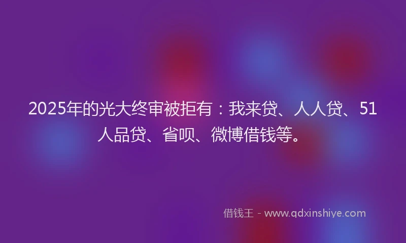 2025年的光大终审被拒有：我来贷、人人贷、51人品贷、省呗、微博借钱等。