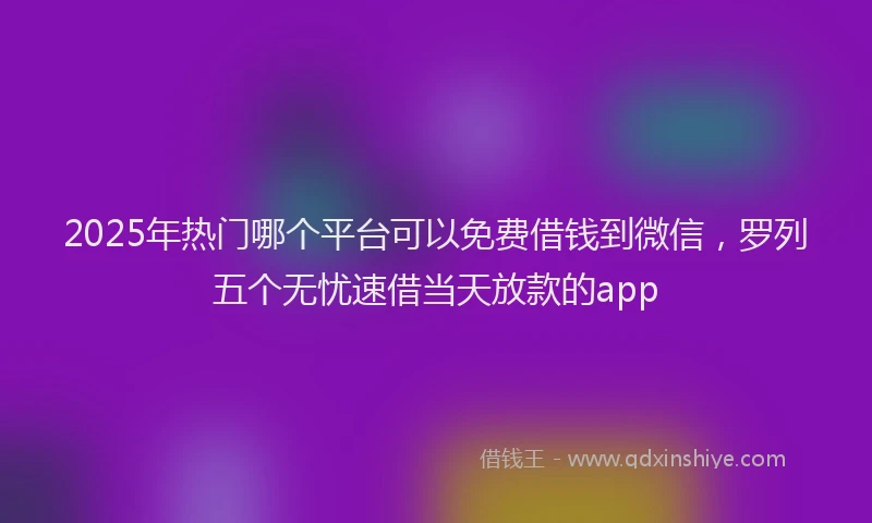 2025年热门哪个平台可以免费借钱到微信，罗列五个无忧速借当天放款的app