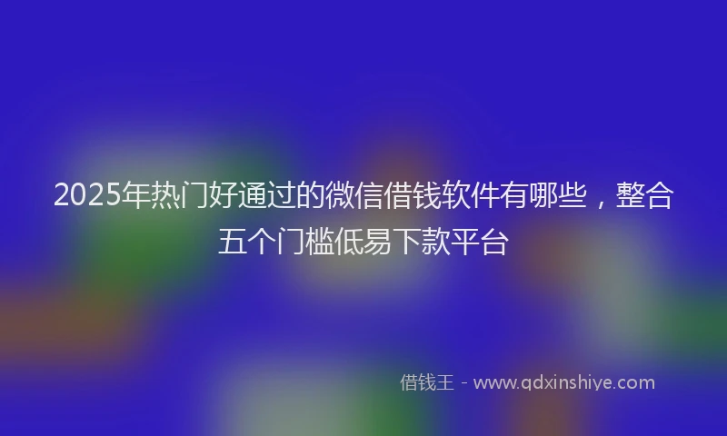 2025年热门好通过的微信借钱软件有哪些，整合五个门槛低易下款平台