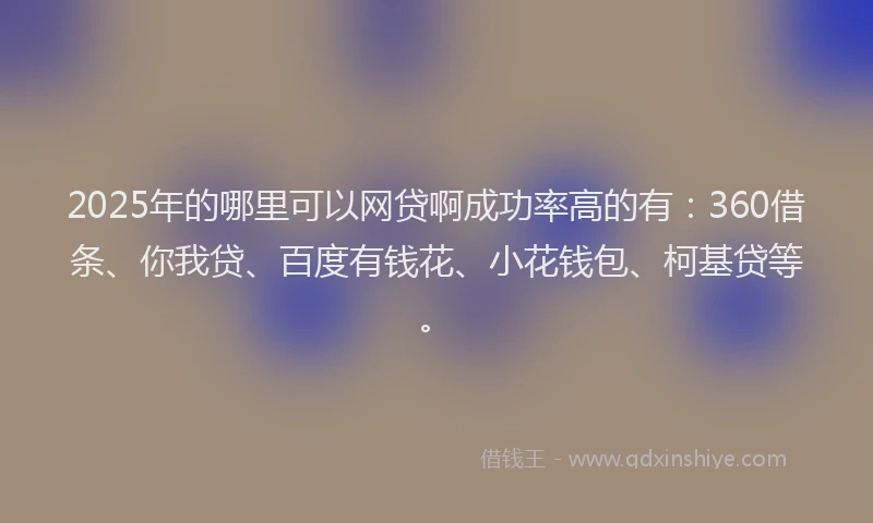 2025年的哪里可以网贷啊成功率高的有：360借条、你我贷、百度有钱花、小花钱包、柯基贷等。