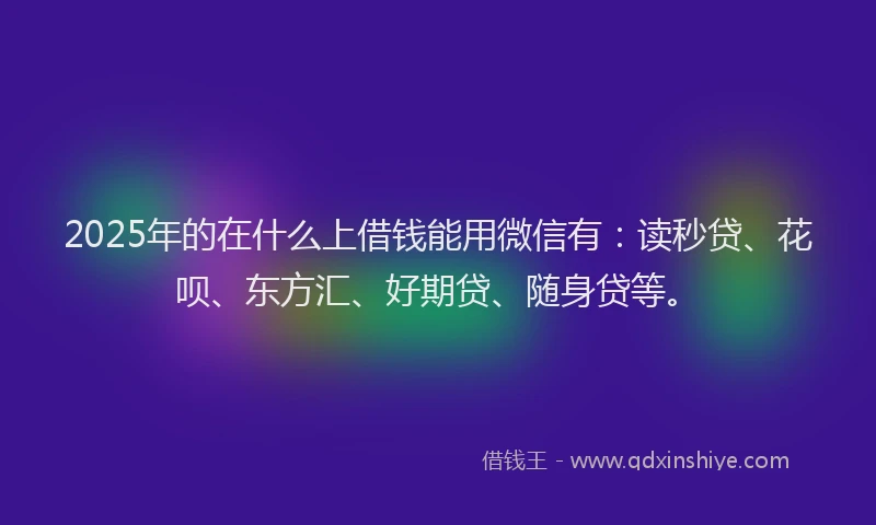 2025年的在什么上借钱能用微信有：读秒贷、花呗、东方汇、好期贷、随身贷等。