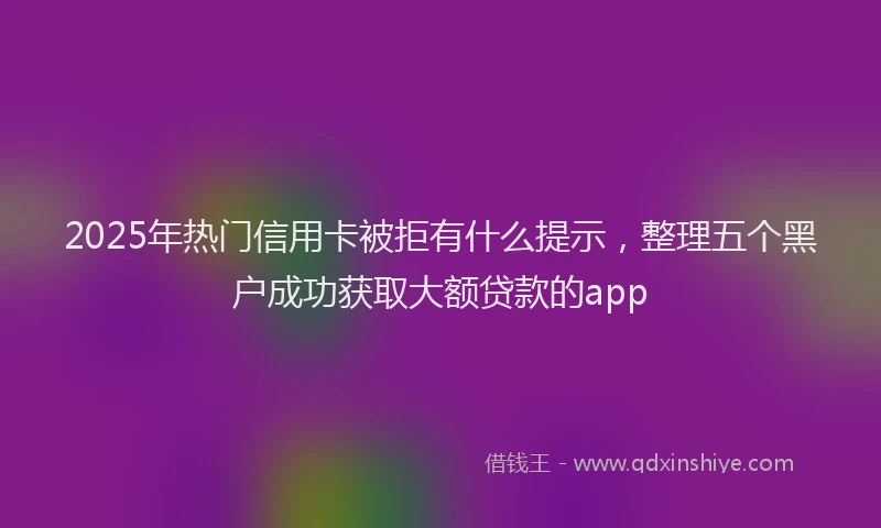 2025年热门信用卡被拒有什么提示，整理五个黑户成功获取大额贷款的app