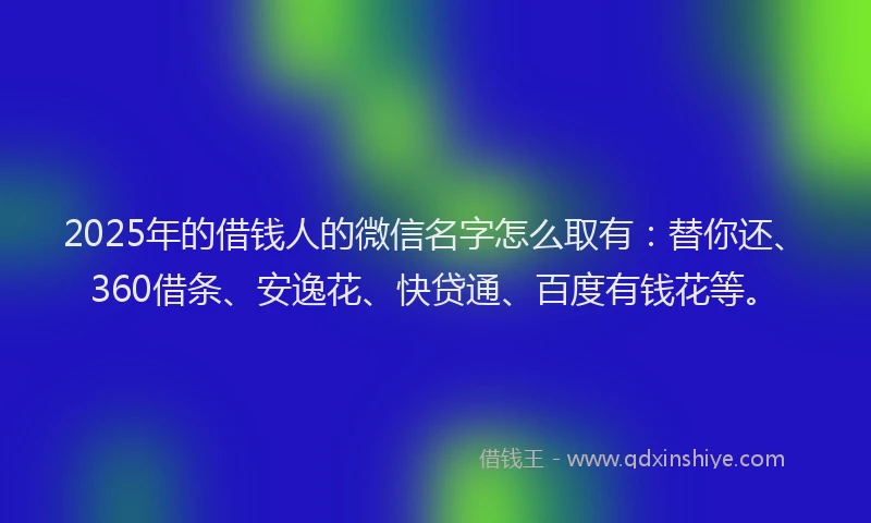 2025年的借钱人的微信名字怎么取有：替你还、360借条、安逸花、快贷通、百度有钱花等。