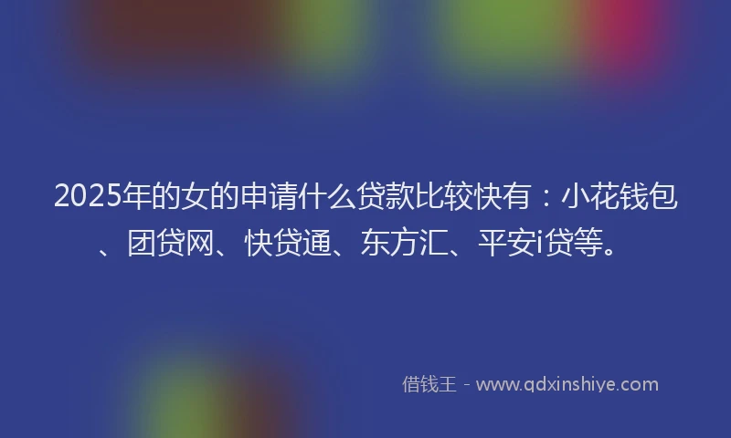 2025年的女的申请什么贷款比较快有：小花钱包、团贷网、快贷通、东方汇、平安i贷等。