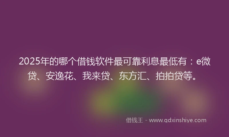 2025年的哪个借钱软件最可靠利息最低有：e微贷、安逸花、我来贷、东方汇、拍拍贷等。