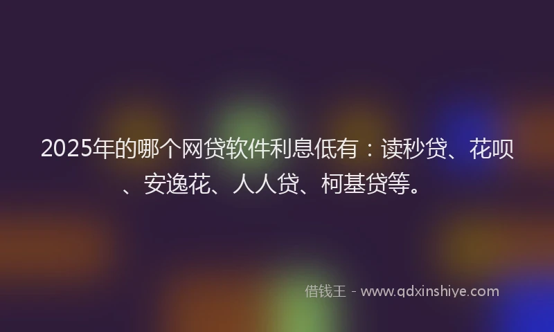 2025年的哪个网贷软件利息低有：读秒贷、花呗、安逸花、人人贷、柯基贷等。