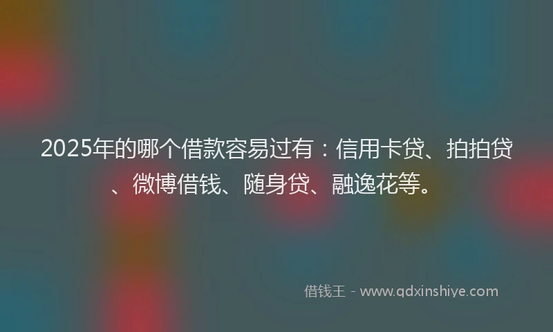 2025年的哪个借款容易过有:信用卡贷、拍拍贷、微博借钱、随身贷、融逸花等。