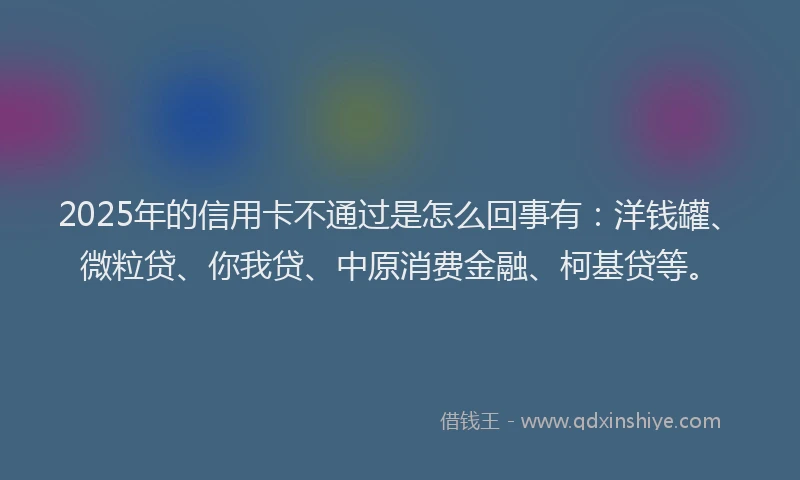 2025年的信用卡不通过是怎么回事有：洋钱罐、微粒贷、你我贷、中原消费金融、柯基贷等。