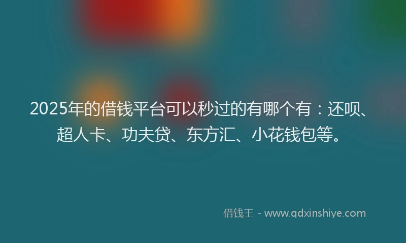 2025年的借钱平台可以秒过的有哪个有：还呗、超人卡、功夫贷、东方汇、小花钱包等。
