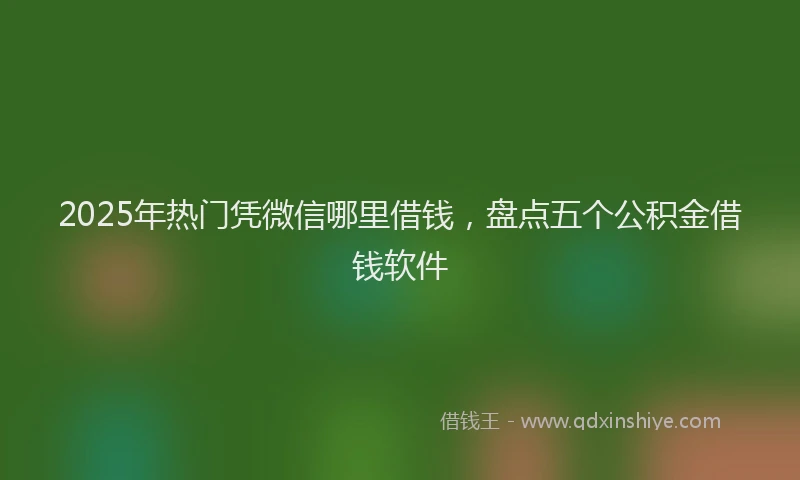 2025年热门凭微信哪里借钱，盘点五个公积金借钱软件