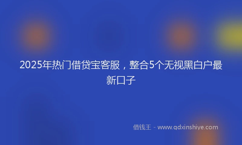 2025年热门借贷宝客服，整合5个无视黑白户最新口子